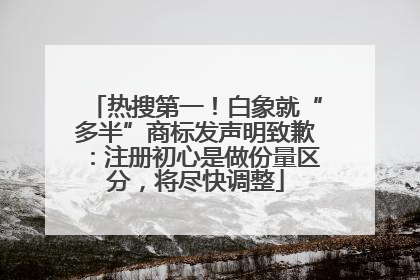 热搜第一！白象就“多半”商标发声明致歉：注册初心是做份量区分，将尽快调整