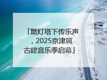 燃灯塔下传乐声，2025京津冀古建音乐季启幕