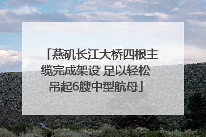 燕矶长江大桥四根主缆完成架设 足以轻松吊起6艘中型航母