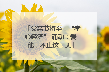 父亲节将至，“孝心经济” 涌动：爱他，不止这一天