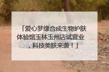 爱心梦缘合成生物护肤体验馆玉林玉州店试营业，科技美肤来袭！