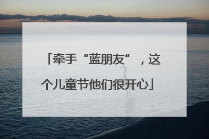 牵手“蓝朋友”,这个儿童节他们很开心