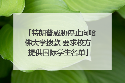 特朗普威胁停止向哈佛大学拨款 要求校方提供国际学生名单