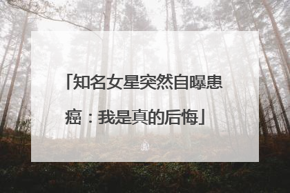 知名女星突然自曝患癌：我是真的后悔