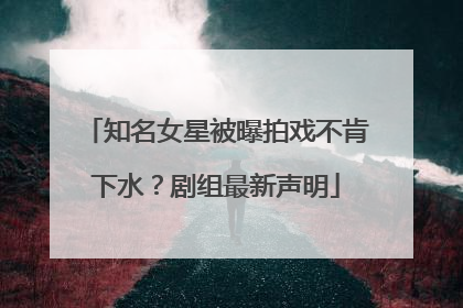 知名女星被曝拍戏不肯下水？剧组最新声明