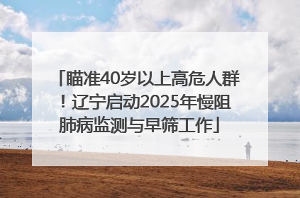 瞄准40岁以上高危人群！辽宁启动2025年慢阻肺病监测与早筛工作