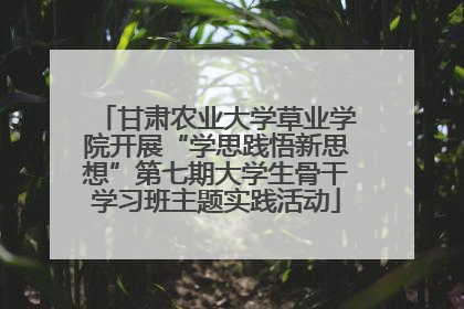 甘肃农业大学草业学院开展“学思践悟新思想”第七期大学生骨干学习班主题实践活动