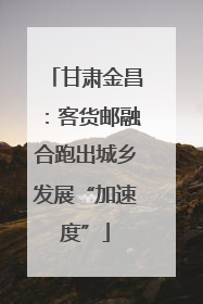 甘肃金昌：客货邮融合跑出城乡发展“加速度”