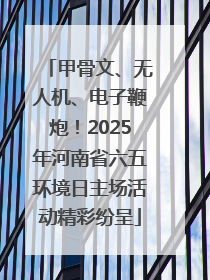 甲骨文、无人机、电子鞭炮！2025年河南省六五环境日主场活动精彩纷呈