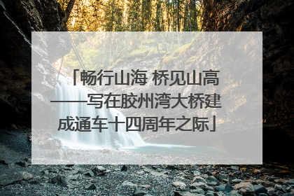 畅行山海 桥见山高——写在胶州湾大桥建成通车十四周年之际