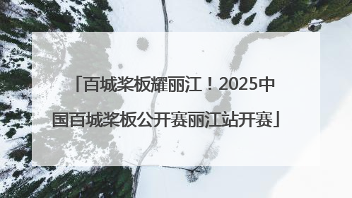 百城桨板耀丽江！2025中国百城桨板公开赛丽江站开赛