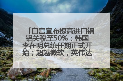 白宫宣布提高进口钢铝关税至50%；韩国李在明总统任期正式开始；超越微软，英伟达重回全球市值第一；华熙生物回应近期风波丨每经早参