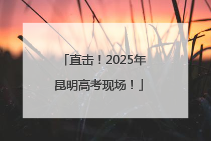 直击！2025年昆明高考现场！