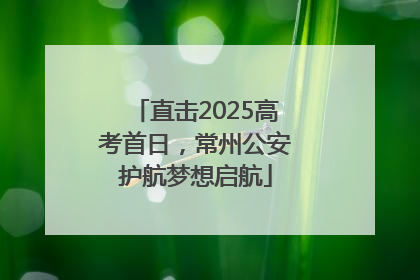 直击2025高考首日，常州公安护航梦想启航