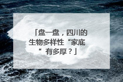 盘一盘，四川的生物多样性“家底”有多厚？