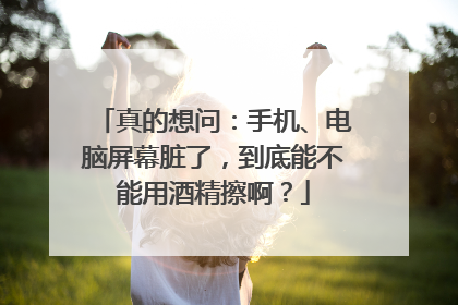 真的想问：手机、电脑屏幕脏了，到底能不能用酒精擦啊？