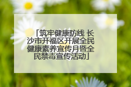 筑牢健康防线 长沙市开福区开展全民健康素养宣传月暨全民禁毒宣传活动