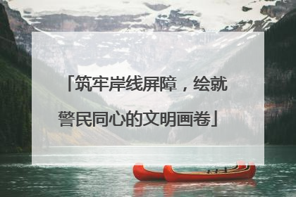 筑牢岸线屏障，绘就警民同心的文明画卷