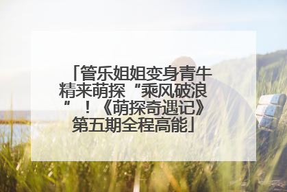 管乐姐姐变身青牛精来萌探“乘风破浪”！《萌探奇遇记》第五期全程高能