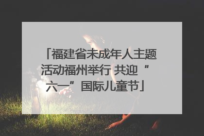 福建省未成年人主题活动福州举行 共迎“六一”国际儿童节