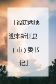 福建两地迎来新任县（市）委书记