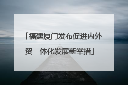 福建厦门发布促进内外贸一体化发展新举措