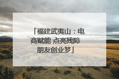 福建武夷山：电商赋能 点亮残障朋友创业梦