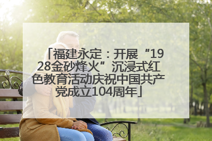 福建永定：开展“1928金砂烽火”沉浸式红色教育活动庆祝中国共产党成立104周年