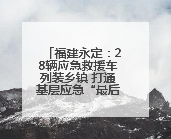 福建永定：28辆应急救援车列装乡镇 打通基层应急“最后一公里”
