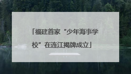 福建首家“少年海事学校”在连江揭牌成立