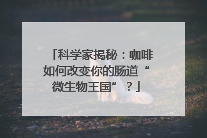 科学家揭秘：咖啡如何改变你的肠道“微生物王国”？