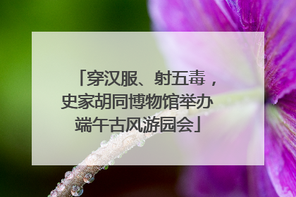 穿汉服、射五毒，史家胡同博物馆举办端午古风游园会