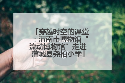 穿越时空的课堂：渭南市博物馆“流动博物馆”走进蒲城县尧柏小学