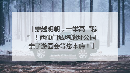 穿越明朝，一举高“粽”！西便门城墙遗址公园亲子游园会等您来嗨！