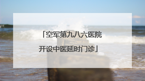空军第九八六医院开设中医延时门诊
