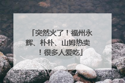 突然火了！福州永辉、朴朴、山姆热卖！很多人爱吃