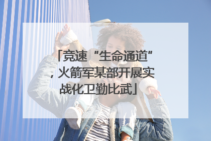 竞速“生命通道”，火箭军某部开展实战化卫勤比武