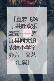 童梦飞扬，共赴欢乐盛宴——庐江县同大镇农林小学举办六一文艺汇演