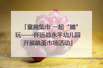童趣集市 一起“摊”玩——怀远县永平幼儿园开展跳蚤市场活动