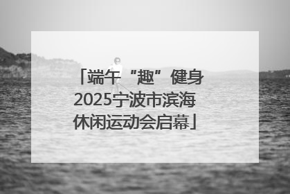 端午“趣”健身 2025宁波市滨海休闲运动会启幕