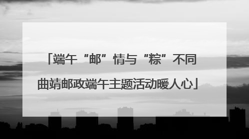 端午“邮”情与“粽”不同 曲靖邮政端午主题活动暖人心