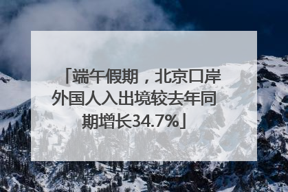 端午假期，北京口岸外国人入出境较去年同期增长34.7%