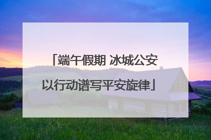 端午假期 冰城公安以行动谱写平安旋律
