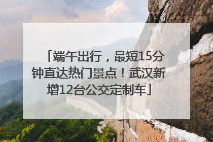 端午出行，最短15分钟直达热门景点！武汉新增12台公交定制车