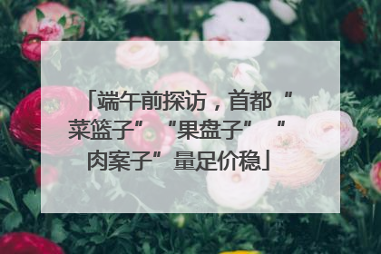 端午前探访，首都“菜篮子”“果盘子”“肉案子”量足价稳