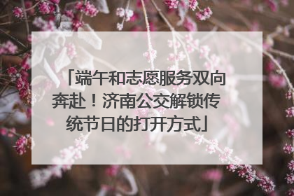 端午和志愿服务双向奔赴！济南公交解锁传统节日的打开方式