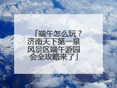 端午怎么玩？济南天下第一泉风景区端午游园会全攻略来了