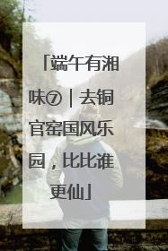 端午有湘味⑦｜去铜官窑国风乐园，比比谁更仙