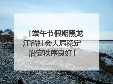 端午节假期黑龙江省社会大局稳定治安秩序良好