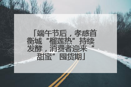 端午节后，孝感首衡城“榴莲热”持续发酵，消费者迎来“甜蜜”囤货期